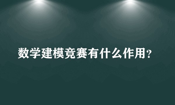 数学建模竞赛有什么作用？