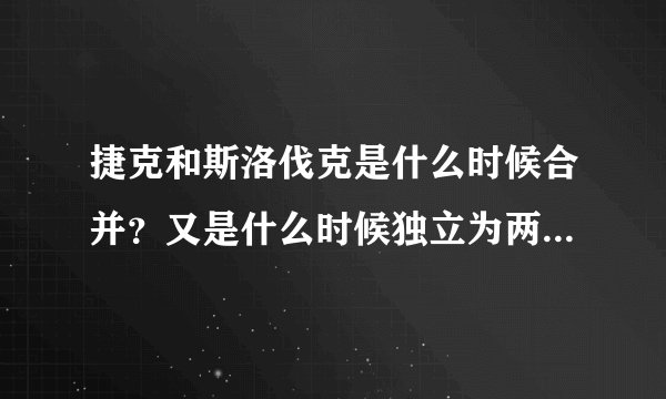 捷克和斯洛伐克是什么时候合并？又是什么时候独立为两个国家的？