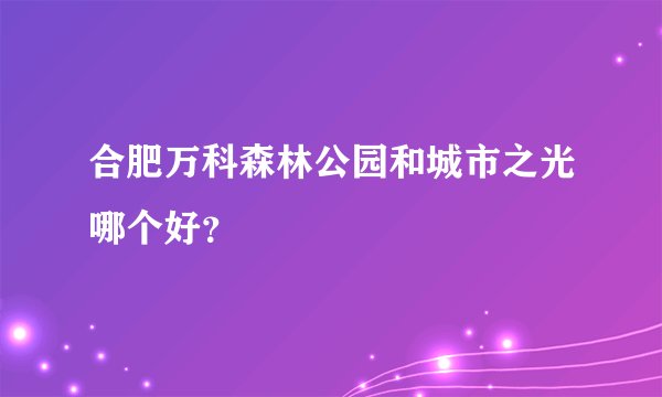 合肥万科森林公园和城市之光哪个好？