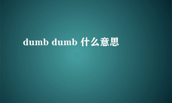 dumb dumb 什么意思