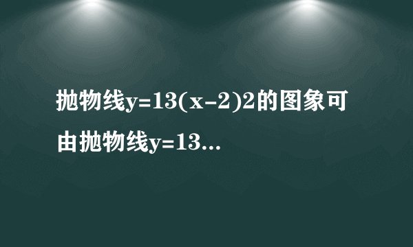 抛物线y=13(x-2)2的图象可由抛物线y=13x2向    平移    个单位得到，它的顶点坐标是    ，对称轴是    .