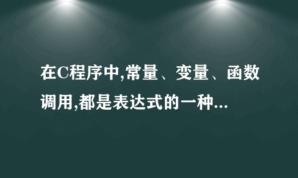 在C程序中,常量、变量、函数调用,都是表达式的一种. 对吗？？