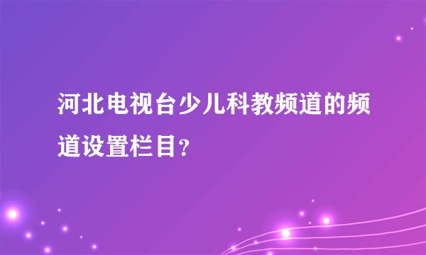 河北电视台少儿科教频道的频道设置栏目？