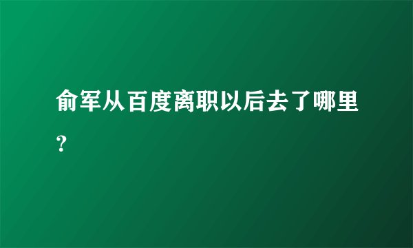 俞军从百度离职以后去了哪里？