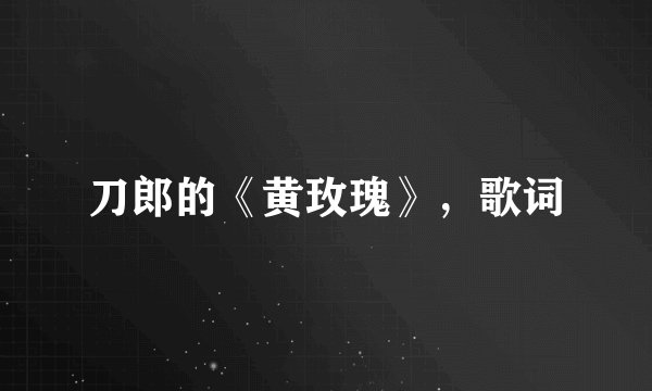 刀郎的《黄玫瑰》，歌词