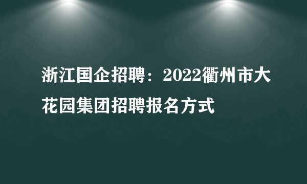 浙江国企招聘：2022衢州市大花园集团招聘报名方式