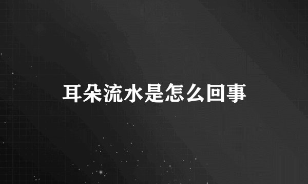 耳朵流水是怎么回事