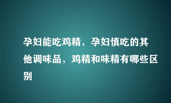 孕妇能吃鸡精，孕妇慎吃的其他调味品，鸡精和味精有哪些区别