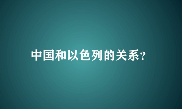 中国和以色列的关系？