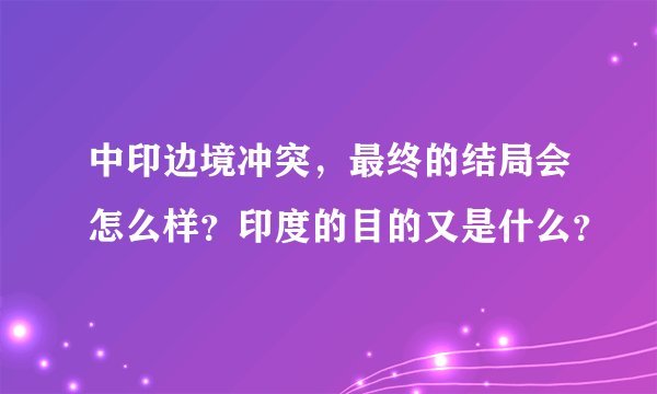 中印边境冲突，最终的结局会怎么样？印度的目的又是什么？