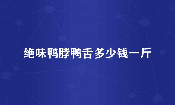 绝味鸭脖鸭舌多少钱一斤