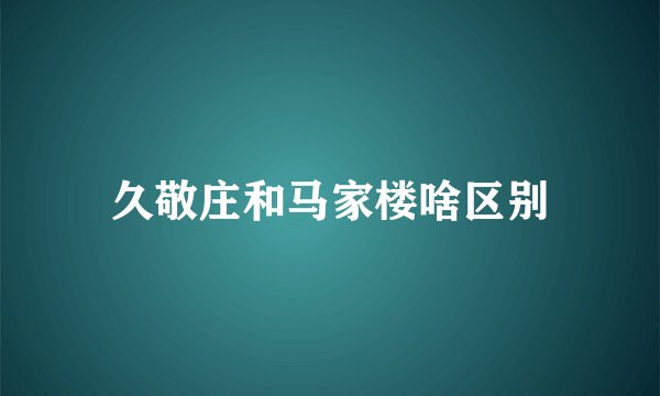 久敬庄和马家楼啥区别