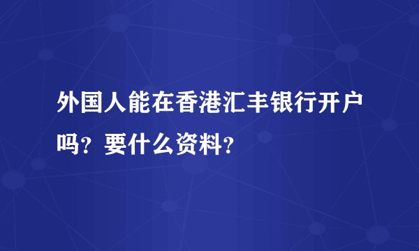 外国人能在香港汇丰银行开户吗？要什么资料？