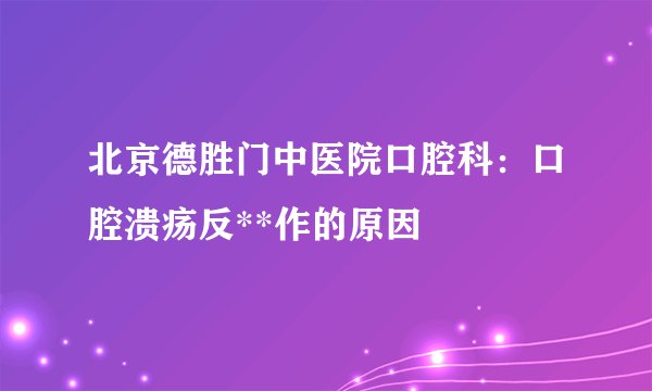 北京德胜门中医院口腔科：口腔溃疡反**作的原因