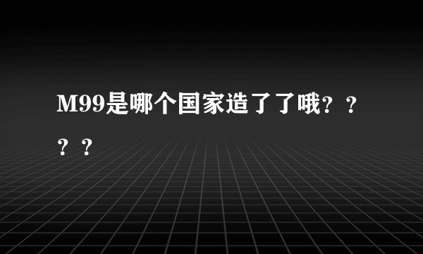 M99是哪个国家造了了哦？？？？