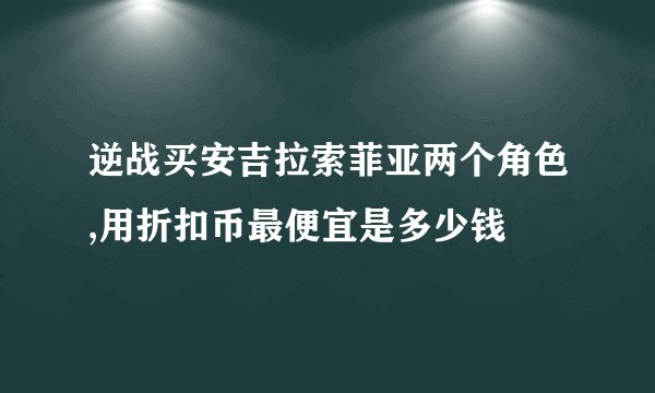 逆战买安吉拉索菲亚两个角色,用折扣币最便宜是多少钱