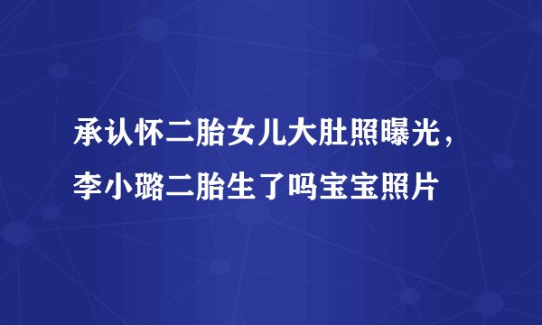 承认怀二胎女儿大肚照曝光，李小璐二胎生了吗宝宝照片