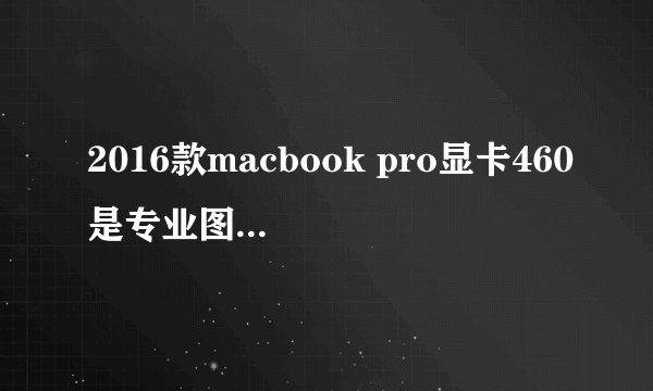 2016款macbook pro显卡460是专业图形显卡吗
