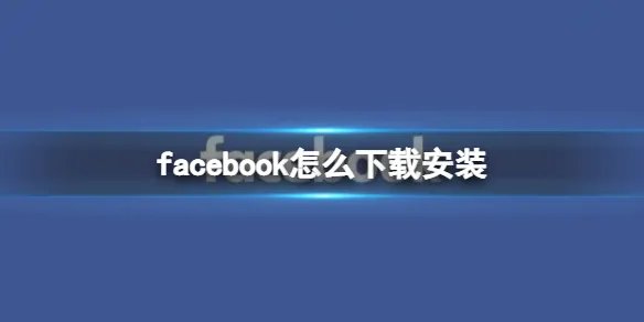 facebook怎么下载安装 脸书下载地址分享