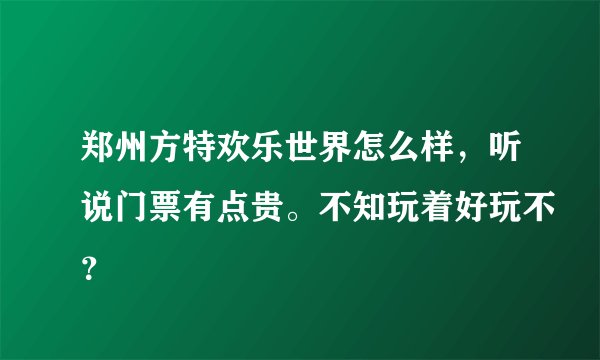 郑州方特欢乐世界怎么样，听说门票有点贵。不知玩着好玩不？
