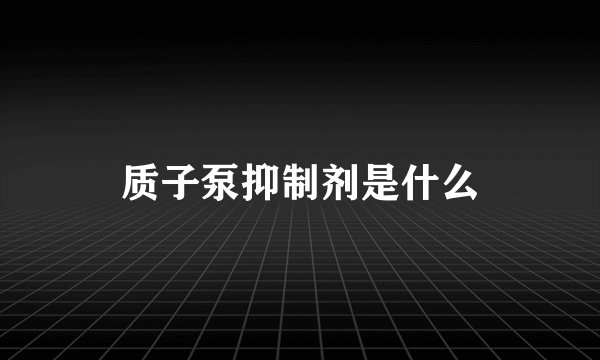 质子泵抑制剂是什么