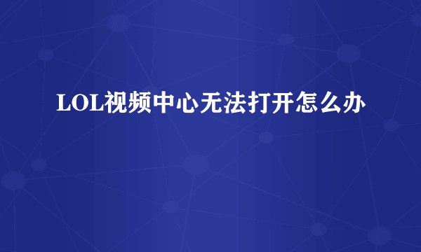 LOL视频中心无法打开怎么办