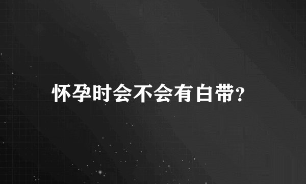 怀孕时会不会有白带？