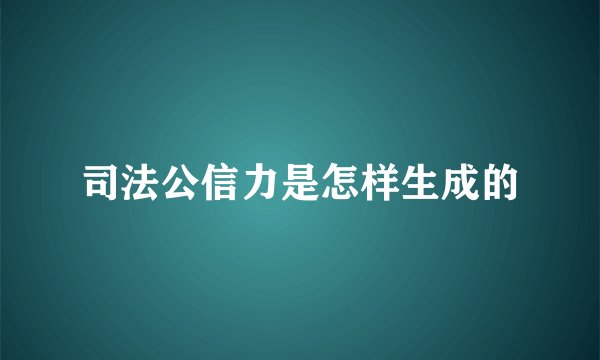 司法公信力是怎样生成的