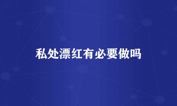 私处漂红有必要做吗