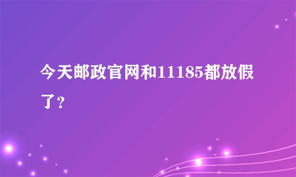 今天邮政官网和11185都放假了？