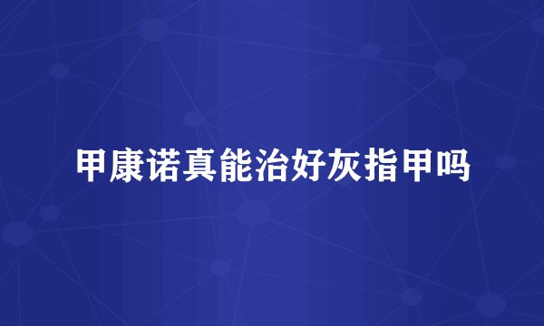 甲康诺真能治好灰指甲吗