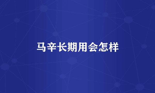 马辛长期用会怎样