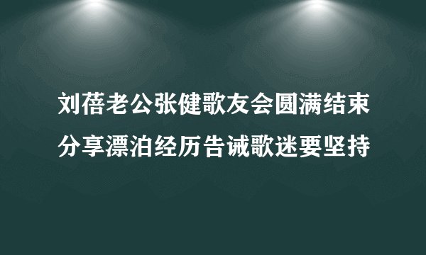 刘蓓老公张健歌友会圆满结束分享漂泊经历告诫歌迷要坚持