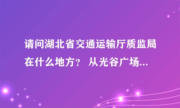 请问湖北省交通运输厅质监局在什么地方？ 从光谷广场怎么坐车过去？