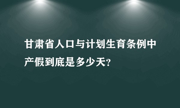 甘肃省人口与计划生育条例中产假到底是多少天？