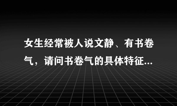 女生经常被人说文静、有书卷气，请问书卷气的具体特征是什么?别人是怎么看出来的？