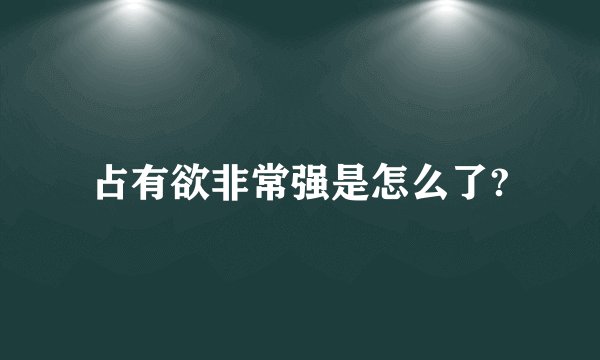占有欲非常强是怎么了?