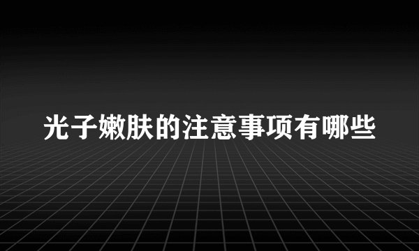 光子嫩肤的注意事项有哪些