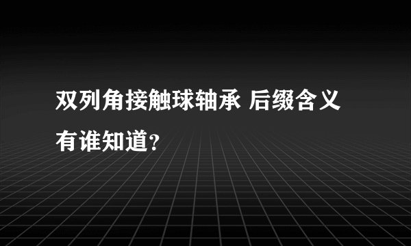 双列角接触球轴承 后缀含义有谁知道？