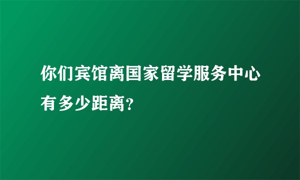 你们宾馆离国家留学服务中心有多少距离？