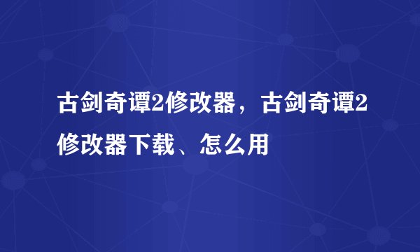 古剑奇谭2修改器，古剑奇谭2修改器下载、怎么用