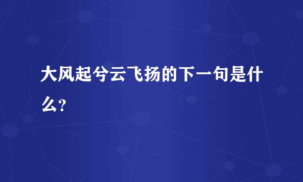 大风起兮云飞扬的下一句是什么？