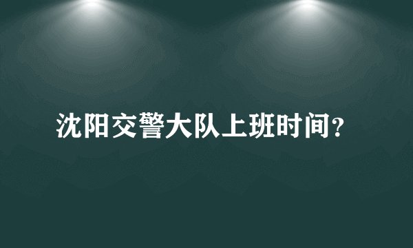 沈阳交警大队上班时间？