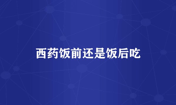 西药饭前还是饭后吃