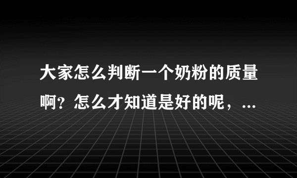 大家怎么判断一个奶粉的质量啊？怎么才知道是好的呢，...