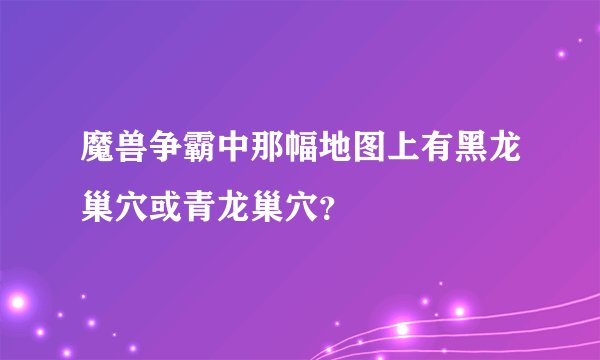 魔兽争霸中那幅地图上有黑龙巢穴或青龙巢穴？