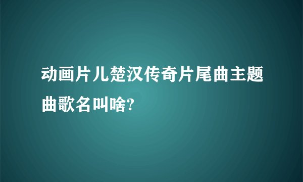 动画片儿楚汉传奇片尾曲主题曲歌名叫啥?