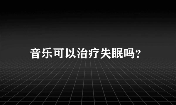 音乐可以治疗失眠吗？