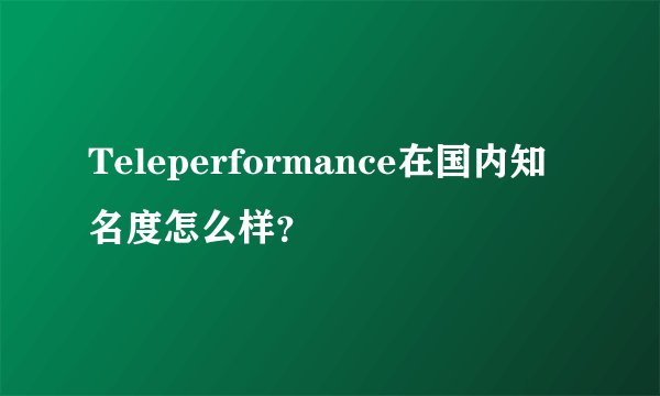 Teleperformance在国内知名度怎么样？