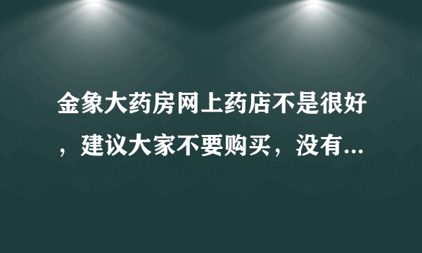 金象大药房网上药店不是很好，建议大家不要购买，没有发票，保质期临近……种种问题
